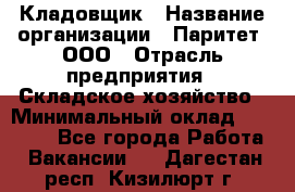 Кладовщик › Название организации ­ Паритет, ООО › Отрасль предприятия ­ Складское хозяйство › Минимальный оклад ­ 25 500 - Все города Работа » Вакансии   . Дагестан респ.,Кизилюрт г.